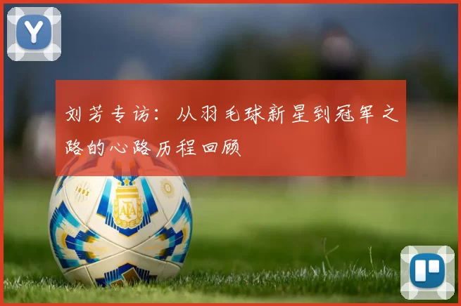 刘芳专访：从羽毛球新星到冠军之路的心路历程回顾