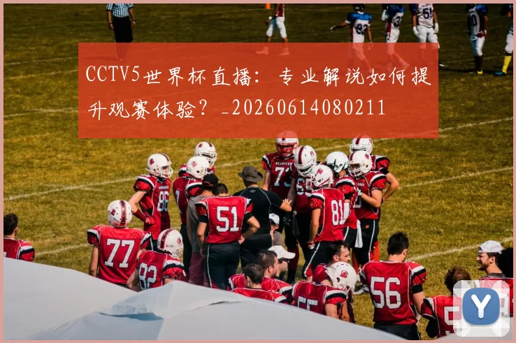 CCTV5世界杯直播：专业解说如何提升观赛体验？_20260614080211