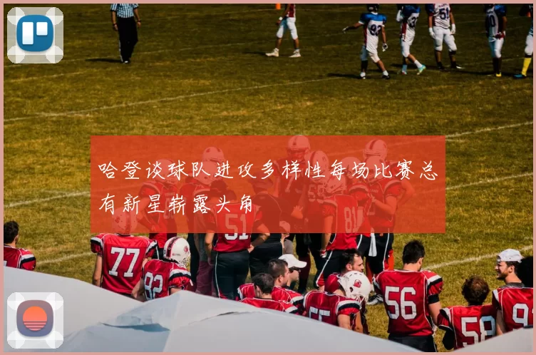 哈登谈球队进攻多样性每场比赛总有新星崭露头角