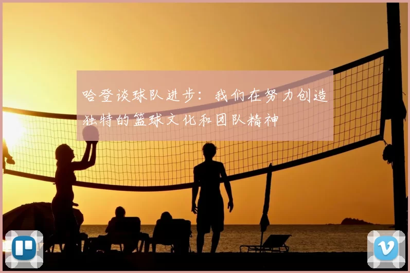 哈登谈球队进步：我们在努力创造独特的篮球文化和团队精神