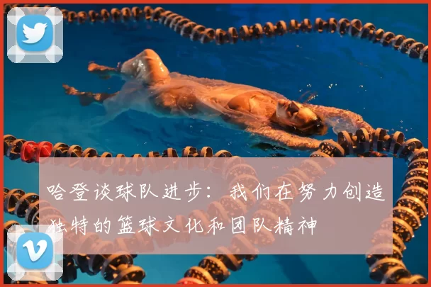 哈登谈球队进步:我们在努力创造独特的篮球文化和团队精神