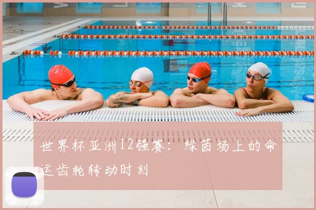 世界杯亚洲12强赛:绿茵场上的命运齿轮转动时刻