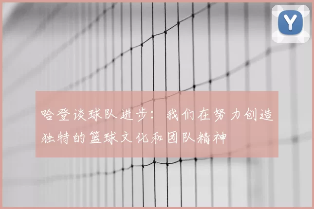 哈登谈球队进步:我们在努力创造独特的篮球文化和团队精神