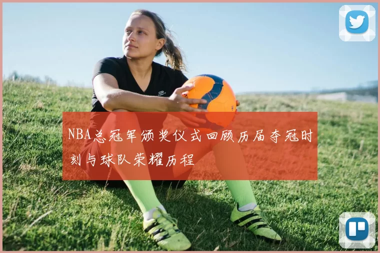 NBA总冠军颁奖仪式回顾历届夺冠时刻与球队荣耀历程