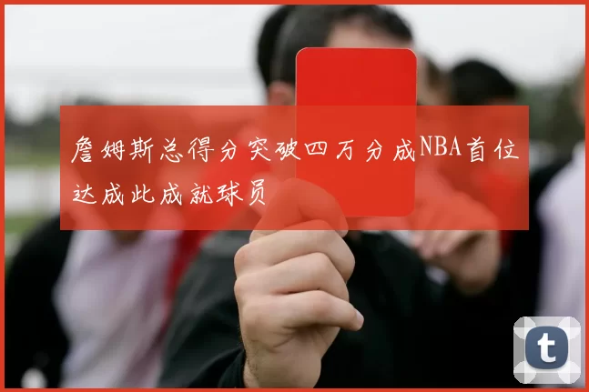 詹姆斯总得分突破四万分成NBA首位达成此成就球员