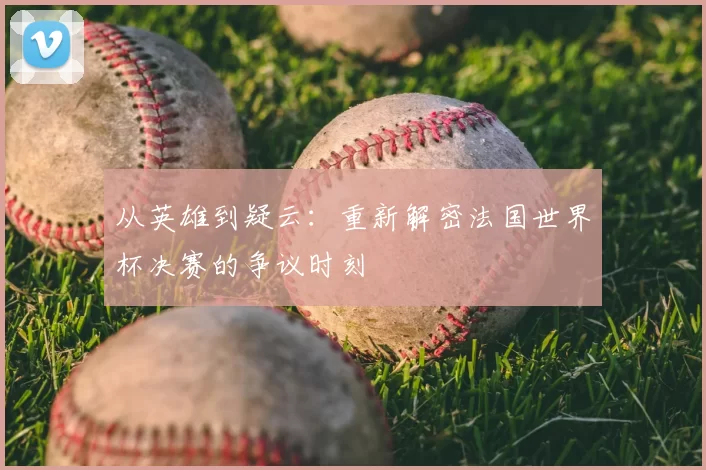 从英雄到疑云：重新解密法国世界杯决赛的争议时刻