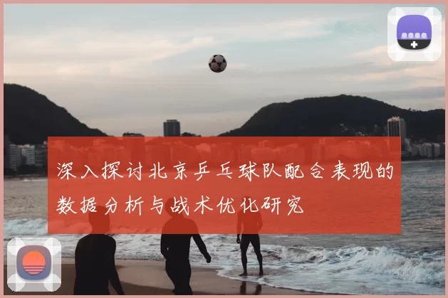 深入探讨北京乒乓球队配合表现的数据分析与战术优化研究