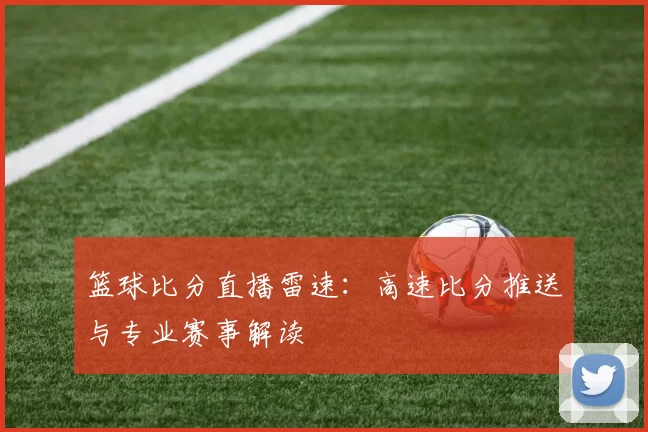 篮球比分直播雷速:高速比分推送与专业赛事解读