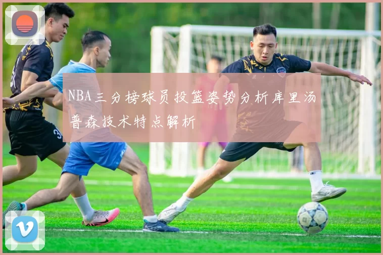 NBA三分榜球员投篮姿势分析库里汤普森技术特点解析