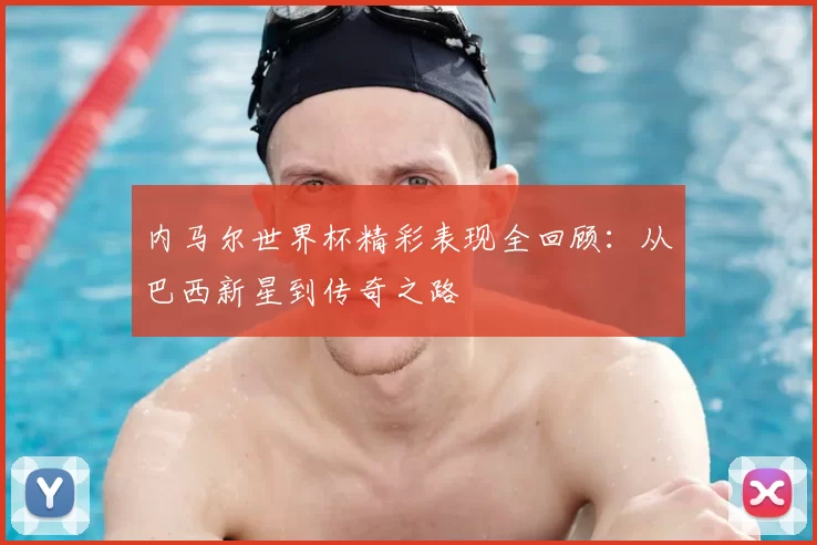 内马尔世界杯精彩表现全回顾:从巴西新星到传奇之路