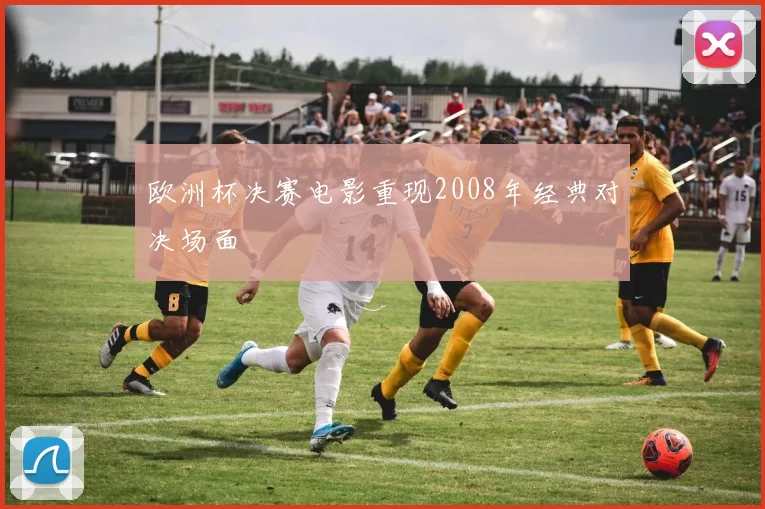 欧洲杯决赛电影重现2008年经典对决场面