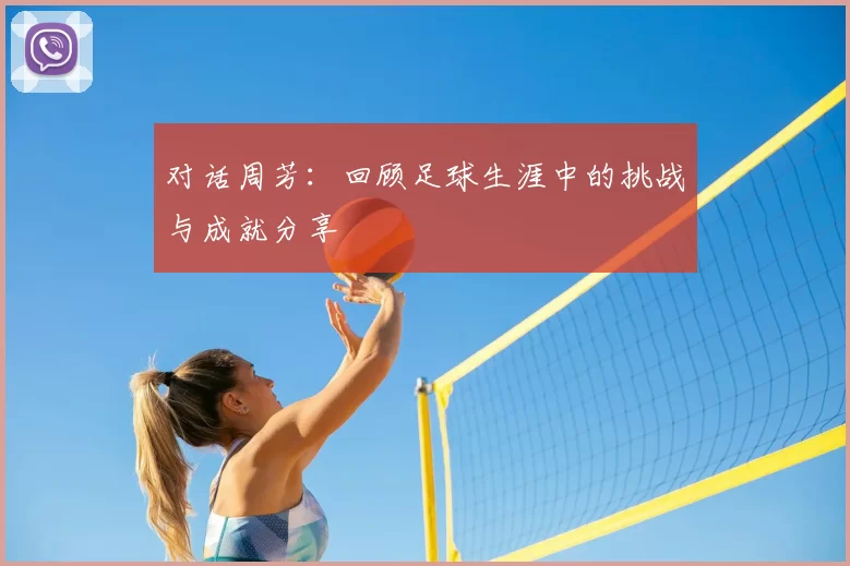 对话周芳：回顾足球生涯中的挑战与成就分享