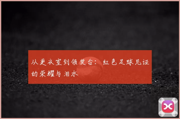 从更衣室到领奖台：红色足球见证的荣耀与泪水
