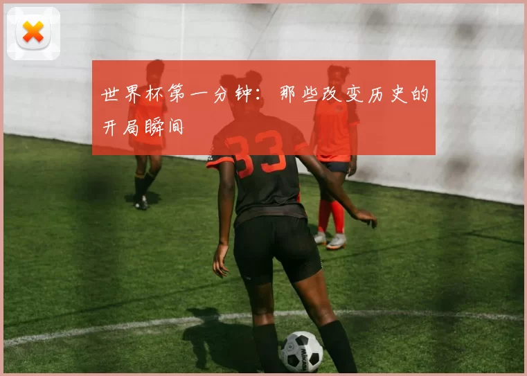 世界杯第一分钟:那些改变历史的开局瞬间