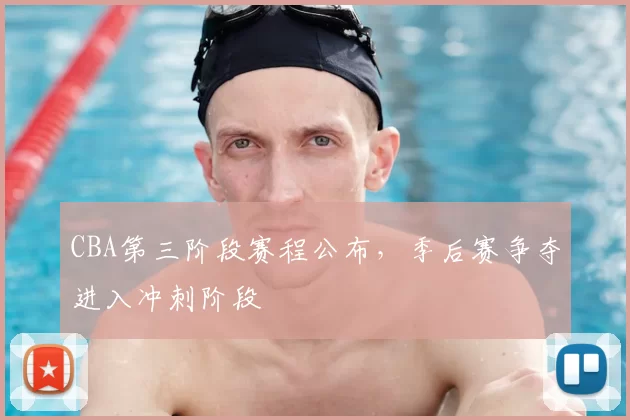 CBA第三阶段赛程公布,季后赛争夺进入冲刺阶段