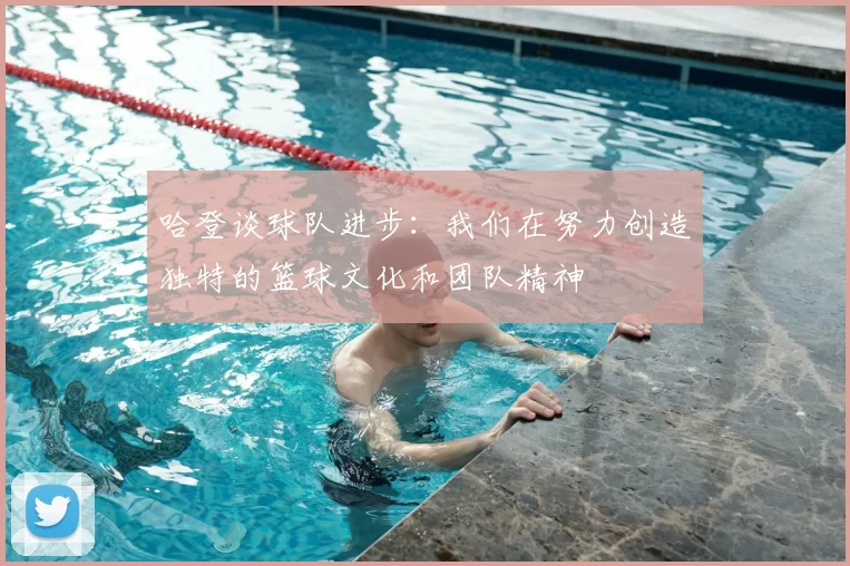 哈登谈球队进步：我们在努力创造独特的篮球文化和团队精神
