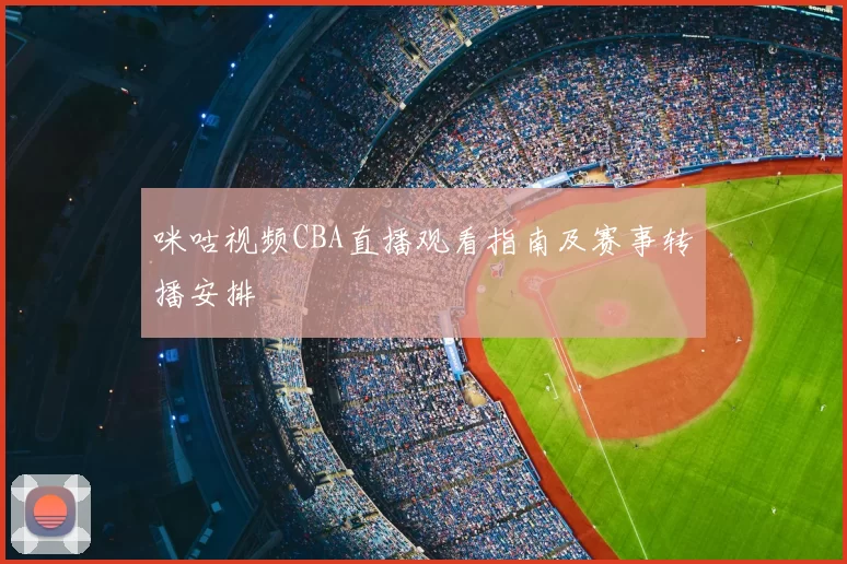 咪咕视频CBA直播观看指南及赛事转播安排