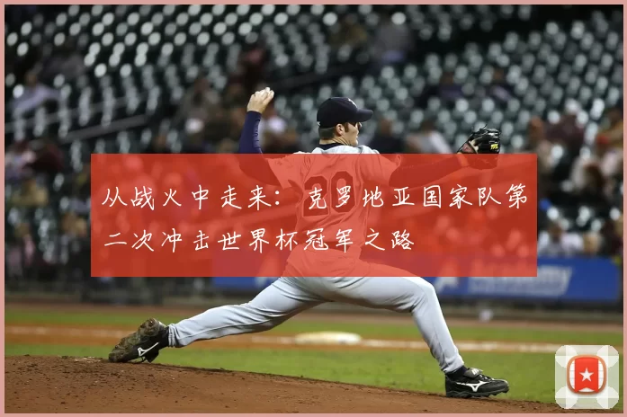 从战火中走来:克罗地亚国家队第二次冲击世界杯冠军之路