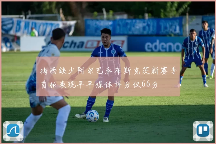 梅西缺少阿尔巴和布斯克茨新赛季首轮表现平平媒体评分仅66分