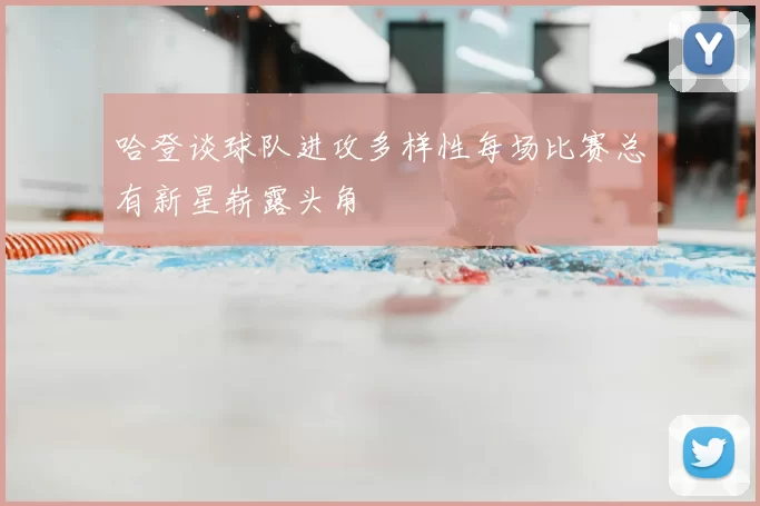 哈登谈球队进攻多样性每场比赛总有新星崭露头角