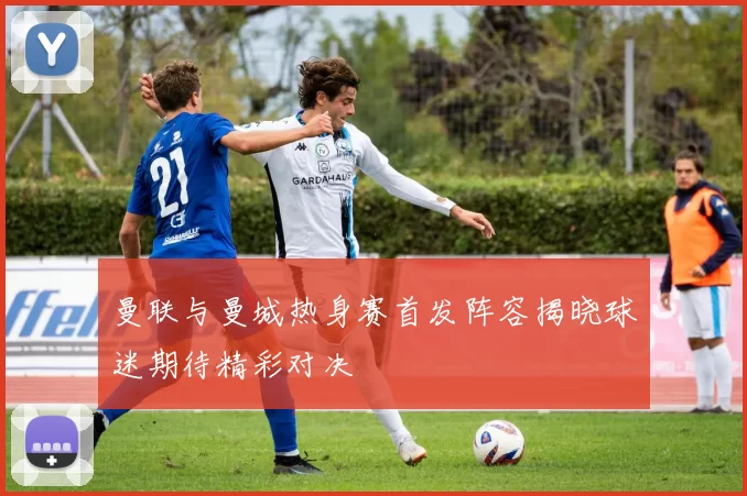 曼联与曼城热身赛首发阵容揭晓球迷期待精彩对决