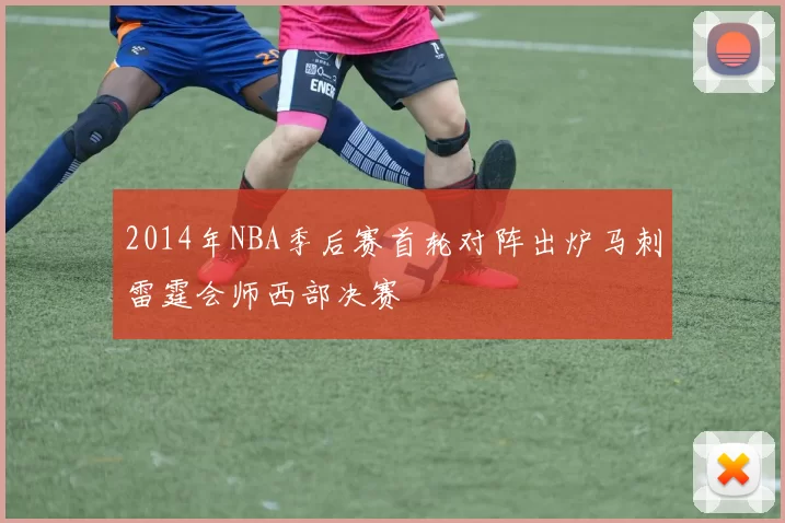2014年NBA季后赛首轮对阵出炉马刺雷霆会师西部决赛