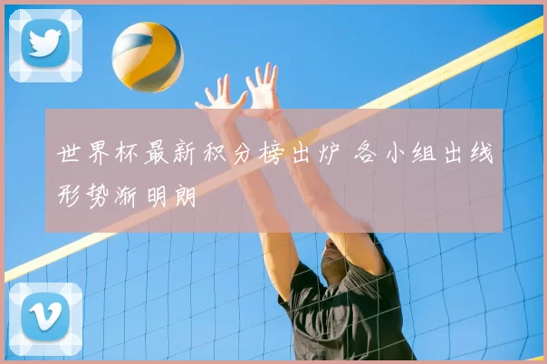 世界杯最新积分榜出炉 各小组出线形势渐明朗