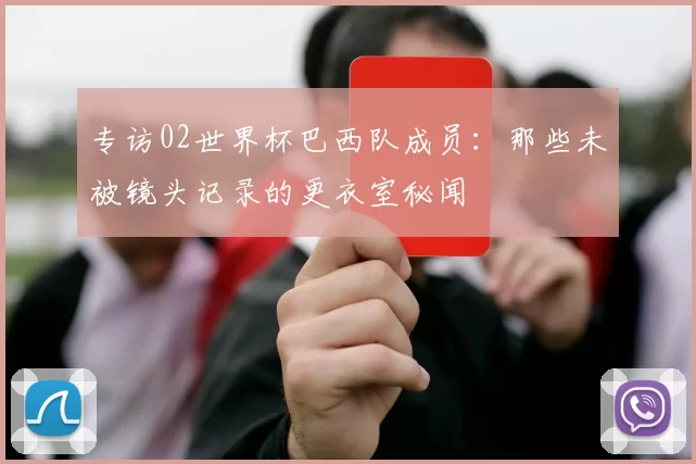专访02世界杯巴西队成员:那些未被镜头记录的更衣室秘闻