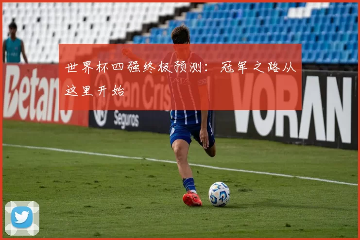 世界杯四强终极预测:冠军之路从这里开始