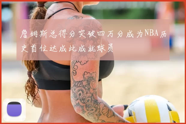詹姆斯总得分突破四万分成为NBA历史首位达成此成就球员