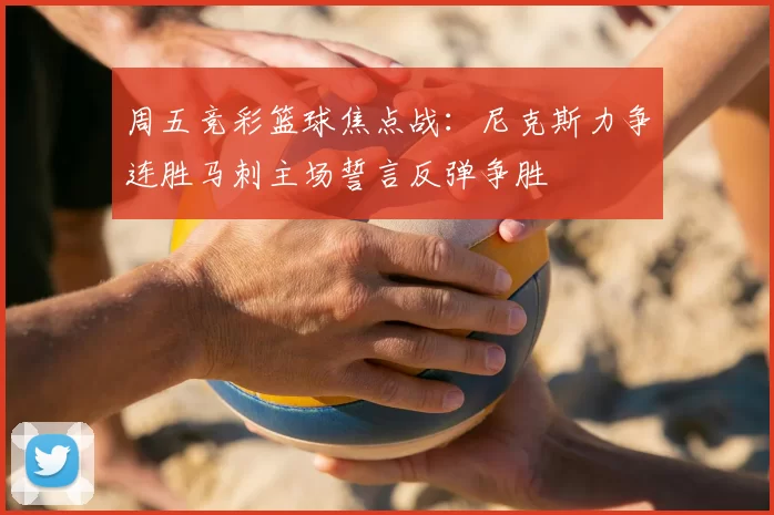 周五竞彩篮球焦点战：尼克斯力争连胜马刺主场誓言反弹争胜