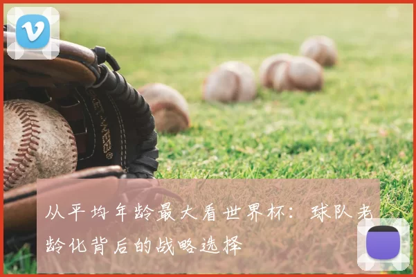 从平均年龄最大看世界杯：球队老龄化背后的战略选择