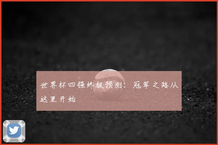世界杯四强终极预测:冠军之路从这里开始