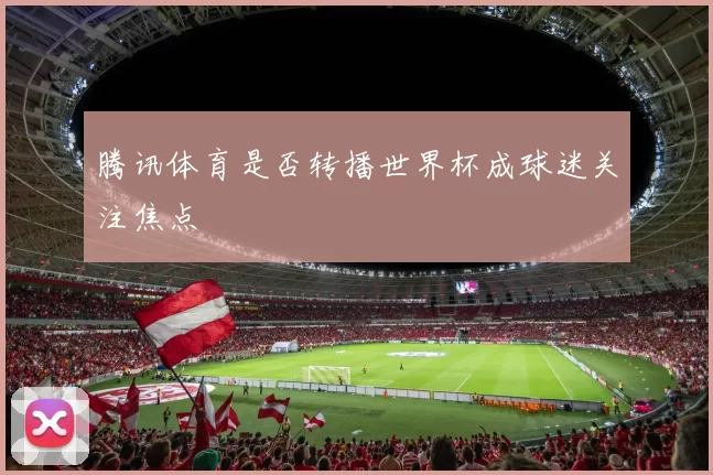 腾讯体育是否转播世界杯成球迷关注焦点