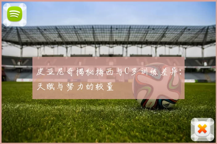 皮亚尼奇揭秘梅西与C罗训练差异:天赋与努力的较量