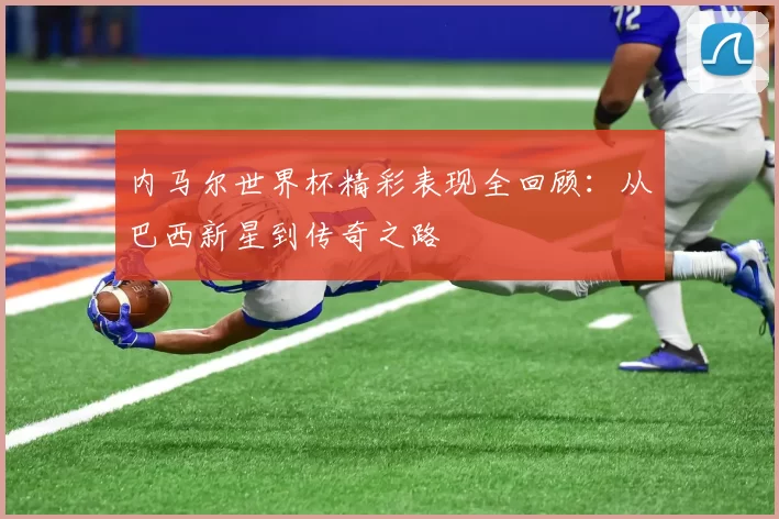 内马尔世界杯精彩表现全回顾：从巴西新星到传奇之路
