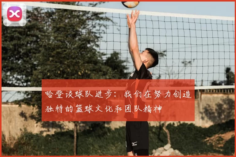 哈登谈球队进步:我们在努力创造独特的篮球文化和团队精神