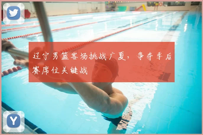 辽宁男篮客场挑战广夏,争夺季后赛席位关键战