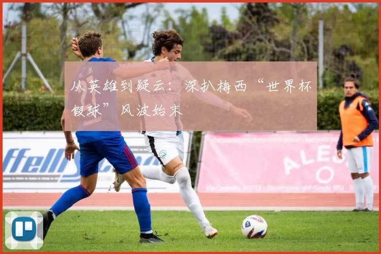 从英雄到疑云:深扒梅西“世界杯假球”风波始末