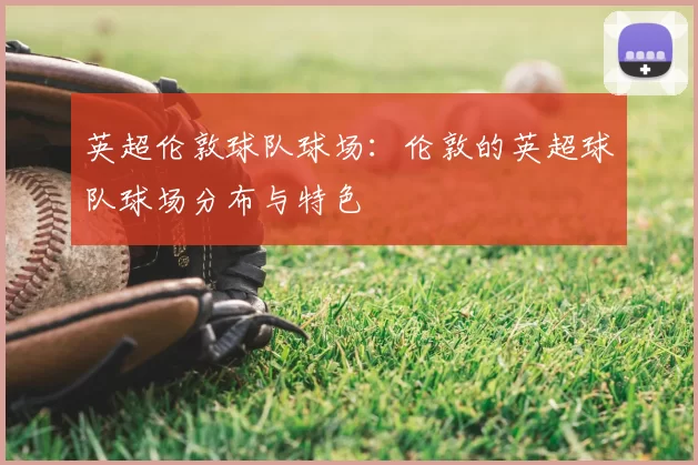 英超伦敦球队球场：伦敦的英超球队球场分布与特色