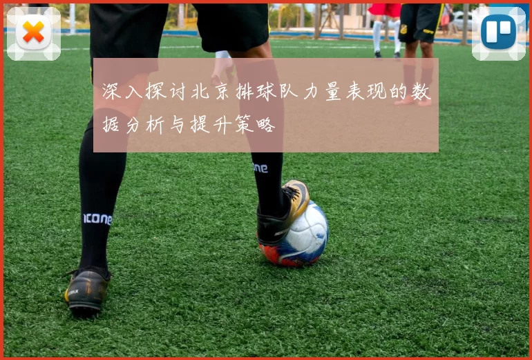 深入探讨北京排球队力量表现的数据分析与提升策略