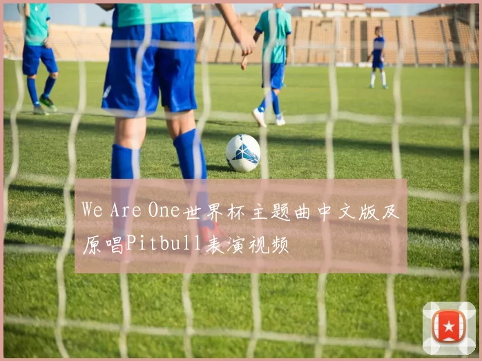 We Are One世界杯主题曲中文版及原唱Pitbull表演视频