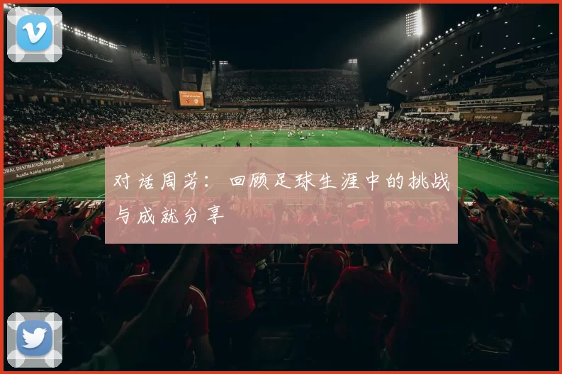对话周芳：回顾足球生涯中的挑战与成就分享
