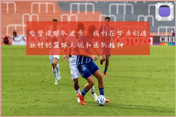 哈登谈球队进步:我们在努力创造独特的篮球文化和团队精神