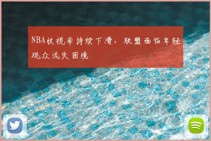 NBA收视率持续下滑,联盟面临年轻观众流失困境