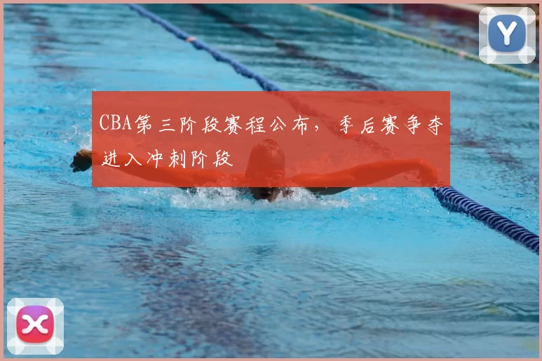 CBA第三阶段赛程公布,季后赛争夺进入冲刺阶段