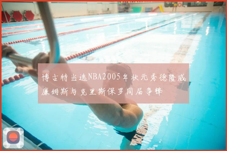 博古特当选NBA2005年状元秀德隆威廉姆斯与克里斯保罗同届争锋