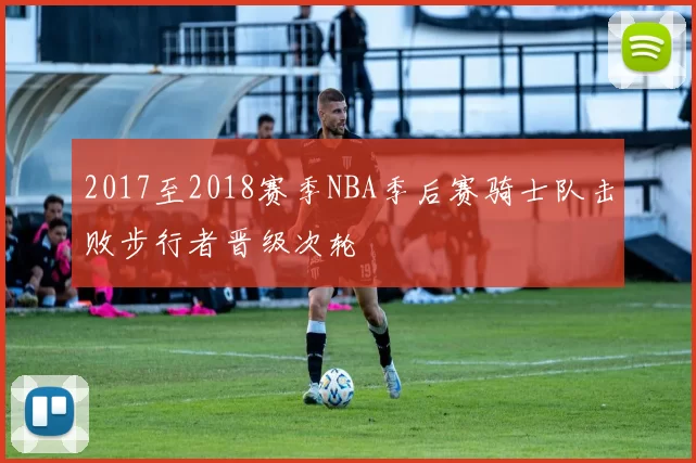 2017至2018赛季NBA季后赛骑士队击败步行者晋级次轮