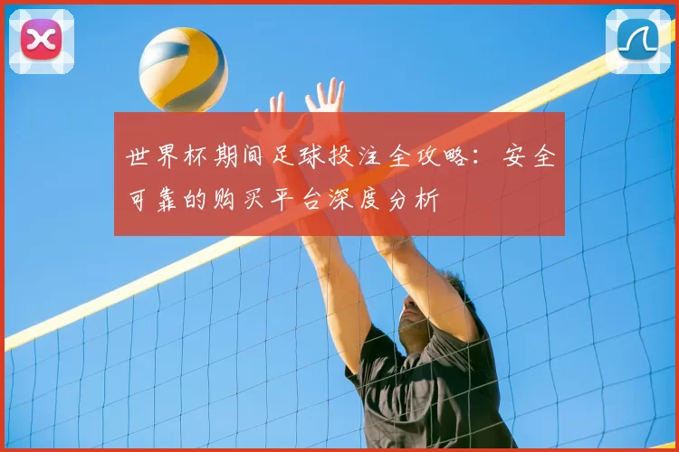 世界杯期间足球投注全攻略：安全可靠的购买平台深度分析