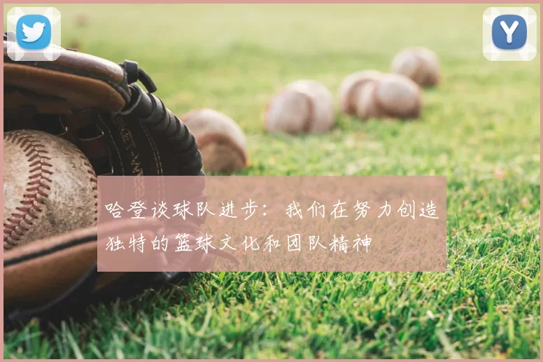 哈登谈球队进步：我们在努力创造独特的篮球文化和团队精神